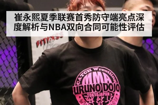崔永熙夏季联赛首秀防守端亮点深度解析与NBA双向合同可能性评估