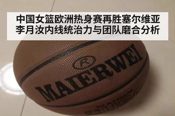 中国女篮欧洲热身赛再胜塞尔维亚 李月汝内线统治力与团队磨合分析