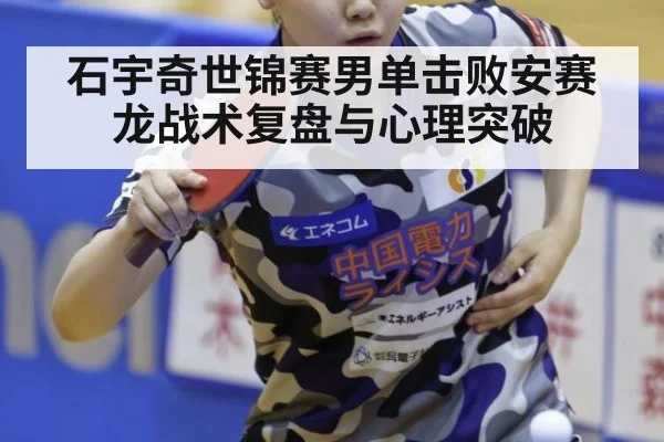 石宇奇世锦赛男单击败安赛龙战术复盘与心理突破