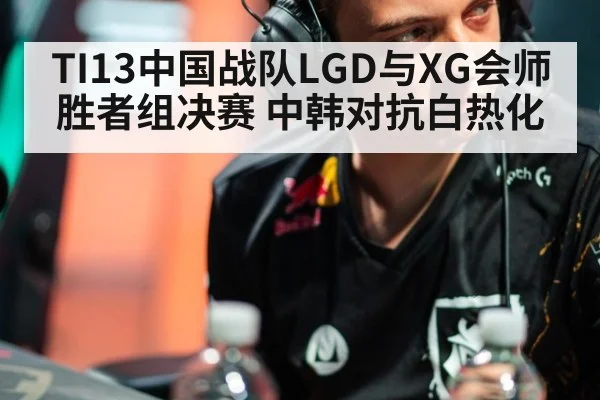 TI13中国战队LGD与XG会师胜者组决赛 中韩对抗白热化