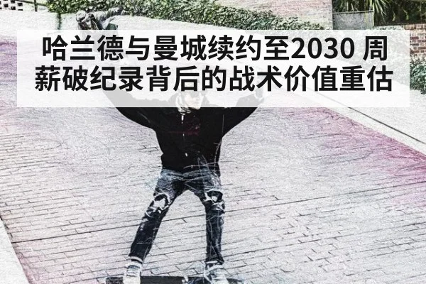哈兰德与曼城续约至2030 周薪破纪录背后的战术价值重估