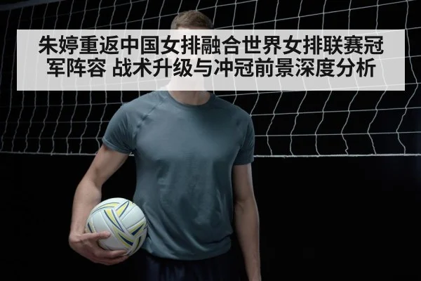 朱婷重返中国女排融合世界女排联赛冠军阵容 战术升级与冲冠前景深度分析