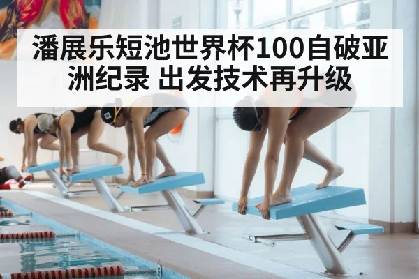 潘展乐短池世界杯100自破亚洲纪录 出发技术再升级