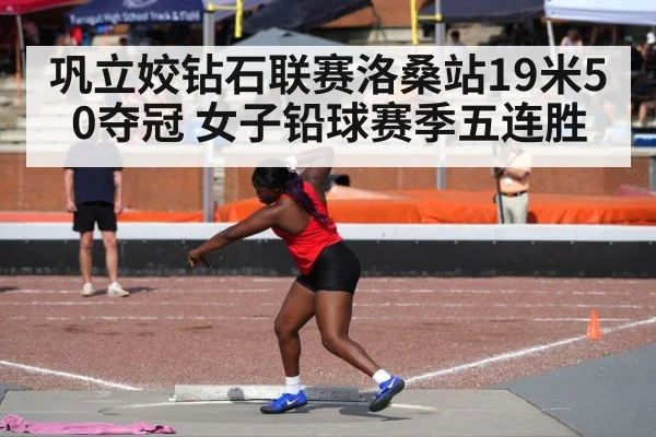 巩立姣钻石联赛洛桑站19米50夺冠 女子铅球赛季五连胜