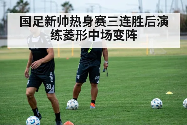 国足新帅热身赛三连胜后演练菱形中场变阵